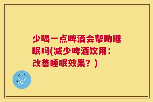 少喝一点啤酒会帮助睡眠吗(减少啤酒饮用：改善睡眠效果？)