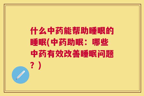 什么中药能帮助睡眼的睡眠(中药助眠：哪些中药有效改善睡眠问题？)