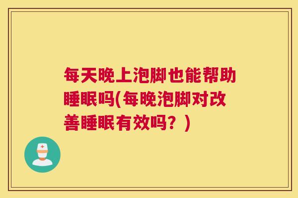 每天晚上泡脚也能帮助睡眠吗(每晚泡脚对改善睡眠有效吗？)