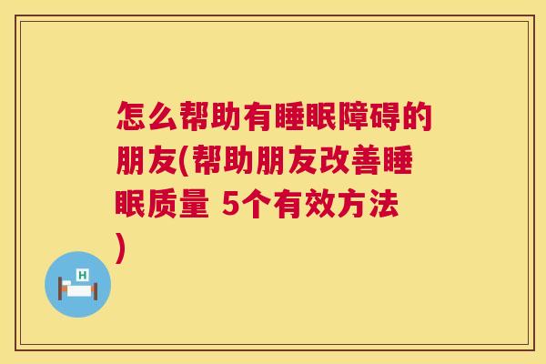怎么帮助有睡眠障碍的朋友(帮助朋友改善睡眠质量 5个有效方法)