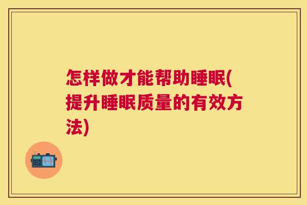 怎样做才能帮助睡眠(提升睡眠质量的有效方法)