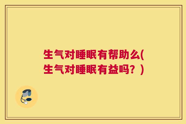 生气对睡眠有帮助么(生气对睡眠有益吗？)