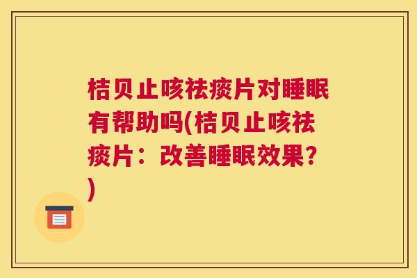 桔贝止咳祛痰片对睡眠有帮助吗(桔贝止咳祛痰片：改善睡眠效果？)