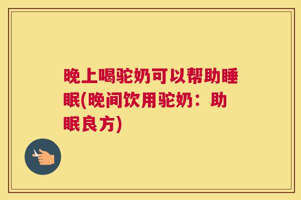 晚上喝驼奶可以帮助睡眠(晚间饮用驼奶：助眠良方)