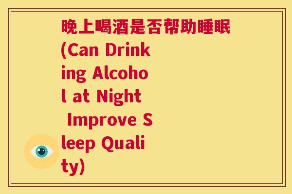 晚上喝酒是否帮助睡眠(Can Drinking Alcohol at Night Improve Sleep Quality)