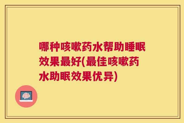 哪种咳嗽药水帮助睡眠效果最好(最佳咳嗽药水助眠效果优异)