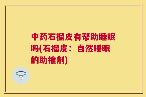 中药石榴皮有帮助睡眠吗(石榴皮：自然睡眠的助推剂)