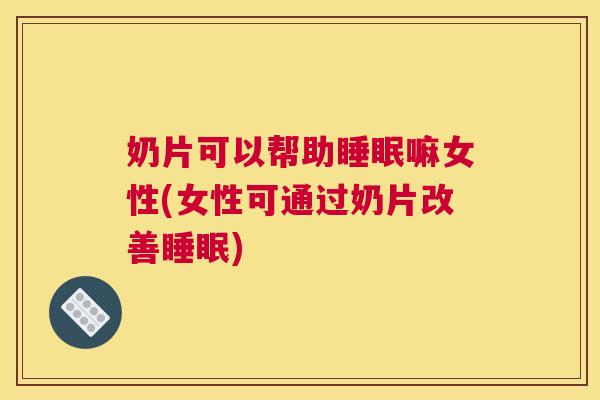 奶片可以帮助睡眠嘛女性(女性可通过奶片改善睡眠)