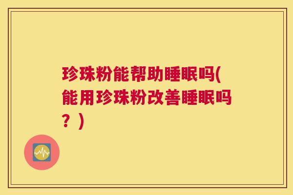 珍珠粉能帮助睡眠吗(能用珍珠粉改善睡眠吗？)