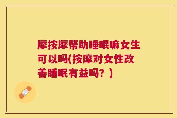 摩按摩帮助睡眠嘛女生可以吗(按摩对女性改善睡眠有益吗？)