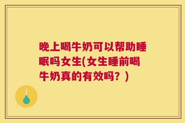晚上喝牛奶可以帮助睡眠吗女生(女生睡前喝牛奶真的有效吗？)