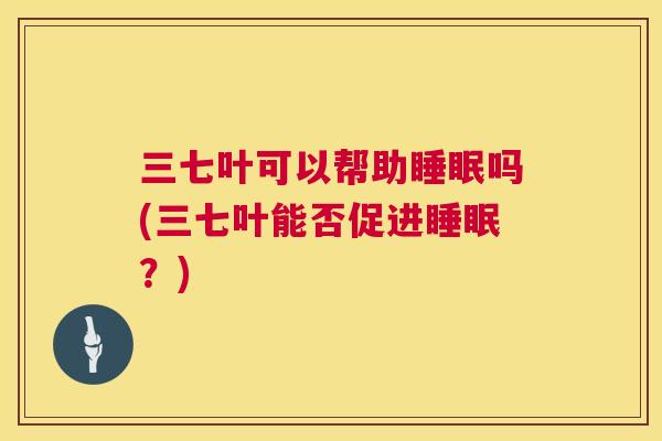 三七叶可以帮助睡眠吗(三七叶能否促进睡眠？)