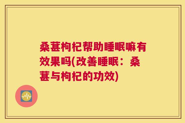 桑葚枸杞帮助睡眠嘛有效果吗(改善睡眠：桑葚与枸杞的功效)