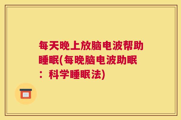 每天晚上放脑电波帮助睡眠(每晚脑电波助眠：科学睡眠法)