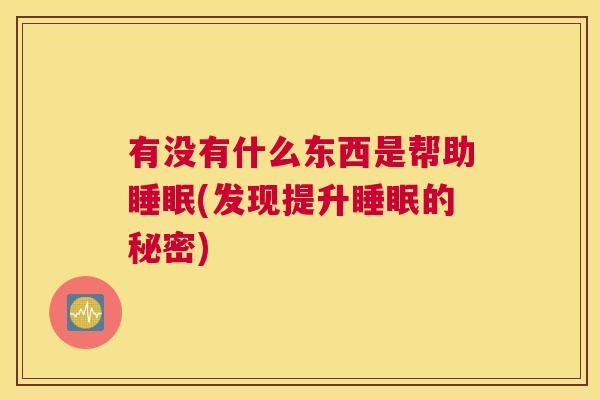 有没有什么东西是帮助睡眠(发现提升睡眠的秘密)