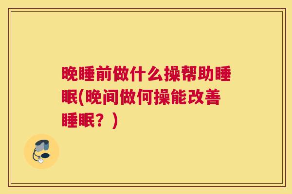 晚睡前做什么操帮助睡眠(晚间做何操能改善睡眠？)