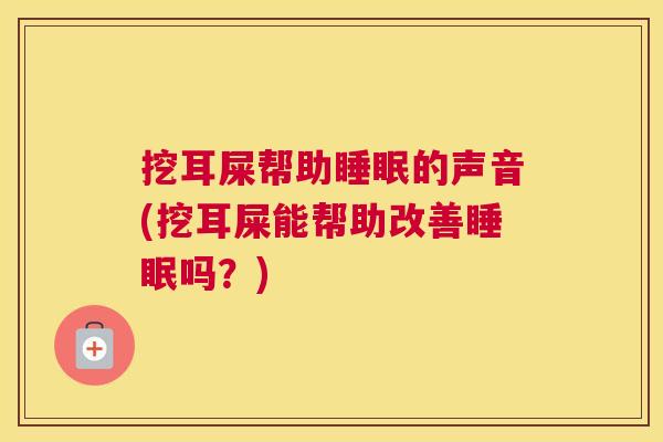 挖耳屎帮助睡眠的声音(挖耳屎能帮助改善睡眠吗？)