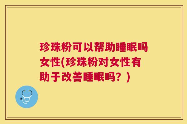 珍珠粉可以帮助睡眠吗女性(珍珠粉对女性有助于改善睡眠吗？)