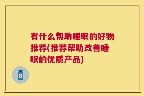 有什么帮助睡眠的好物推荐(推荐帮助改善睡眠的优质产品)