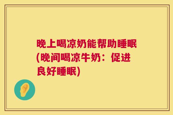 晚上喝凉奶能帮助睡眠(晚间喝凉牛奶：促进良好睡眠)