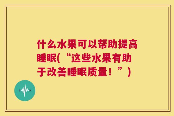 什么水果可以帮助提高睡眠(“这些水果有助于改善睡眠质量！”)