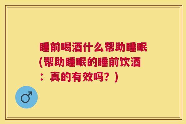 睡前喝酒什么帮助睡眠(帮助睡眠的睡前饮酒：真的有效吗？)