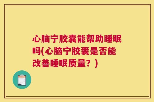 心脑宁胶囊能帮助睡眠吗(心脑宁胶囊是否能改善睡眠质量？)