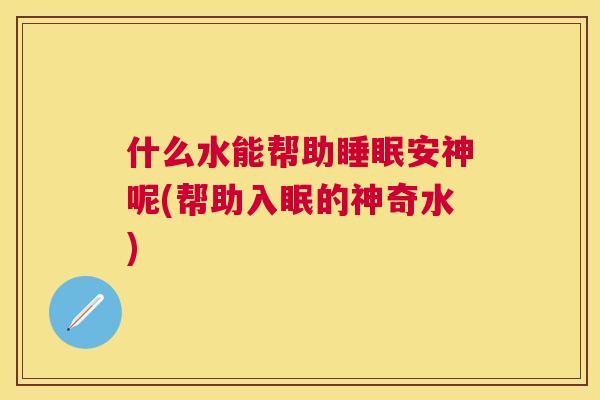 什么水能帮助睡眠安神呢(帮助入眠的神奇水)