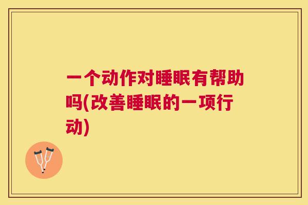 一个动作对睡眠有帮助吗(改善睡眠的一项行动)