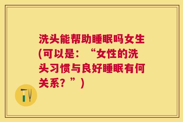 洗头能帮助睡眠吗女生(可以是：“女性的洗头习惯与良好睡眠有何关系？”)