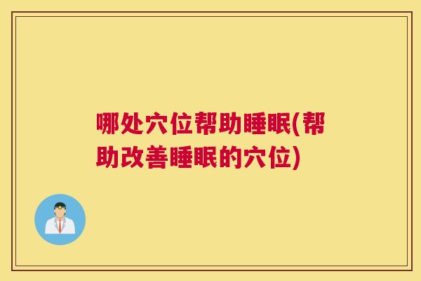 哪处穴位帮助睡眠(帮助改善睡眠的穴位)