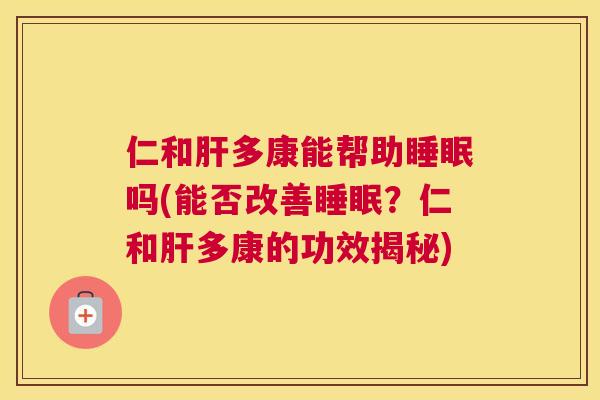 仁和肝多康能帮助睡眠吗(能否改善睡眠？仁和肝多康的功效揭秘)