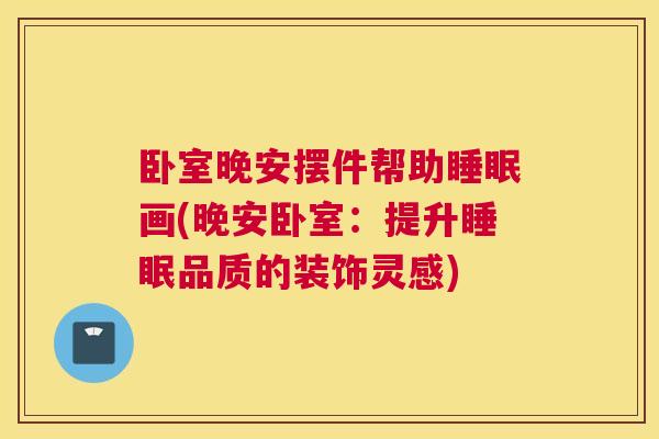 卧室晚安摆件帮助睡眠画(晚安卧室：提升睡眠品质的装饰灵感)