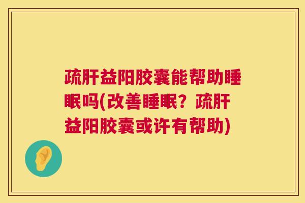 疏肝益阳胶囊能帮助睡眠吗(改善睡眠？疏肝益阳胶囊或许有帮助)