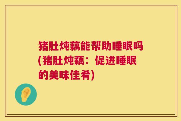 猪肚炖藕能帮助睡眠吗(猪肚炖藕：促进睡眠的美味佳肴)