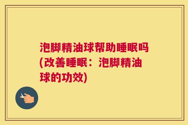 泡脚精油球帮助睡眠吗(改善睡眠：泡脚精油球的功效)