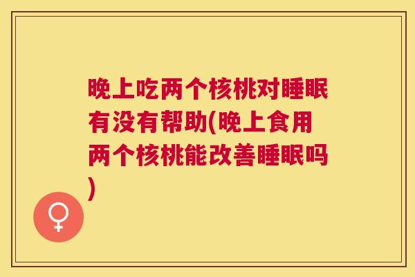 晚上吃两个核桃对睡眠有没有帮助(晚上食用两个核桃能改善睡眠吗)