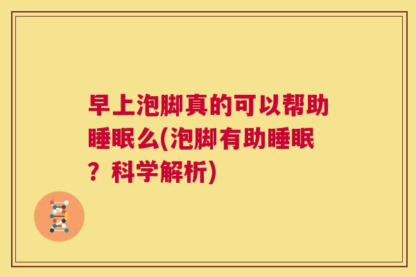 早上泡脚真的可以帮助睡眠么(泡脚有助睡眠？科学解析)