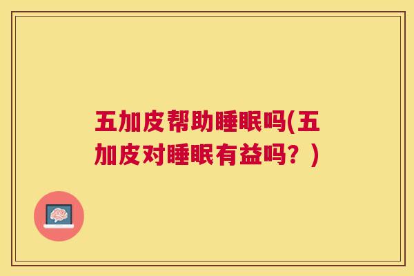 五加皮帮助睡眠吗(五加皮对睡眠有益吗？)