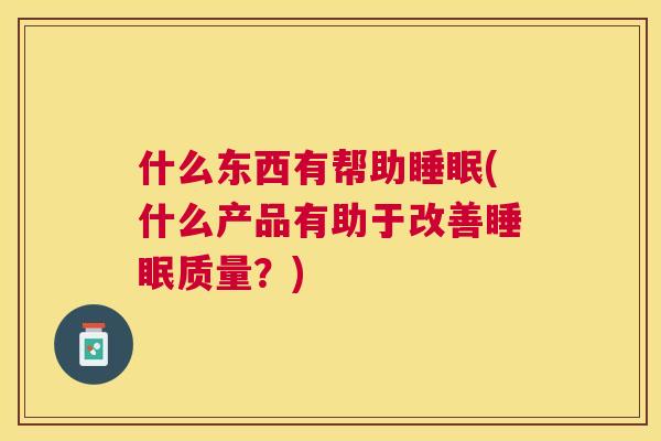 什么东西有帮助睡眠(什么产品有助于改善睡眠质量？)