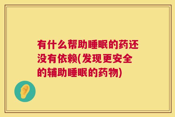 有什么帮助睡眠的药还没有依赖(发现更安全的辅助睡眠的药物)