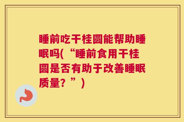睡前吃干桂圆能帮助睡眠吗(“睡前食用干桂圆是否有助于改善睡眠质量？”)