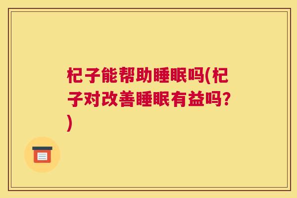 杞子能帮助睡眠吗(杞子对改善睡眠有益吗？)