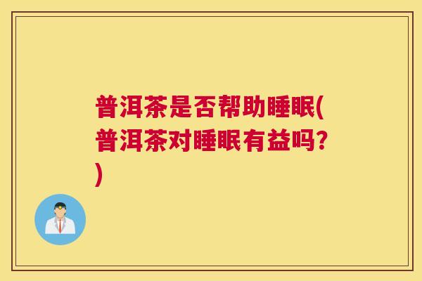 普洱茶是否帮助睡眠(普洱茶对睡眠有益吗？)