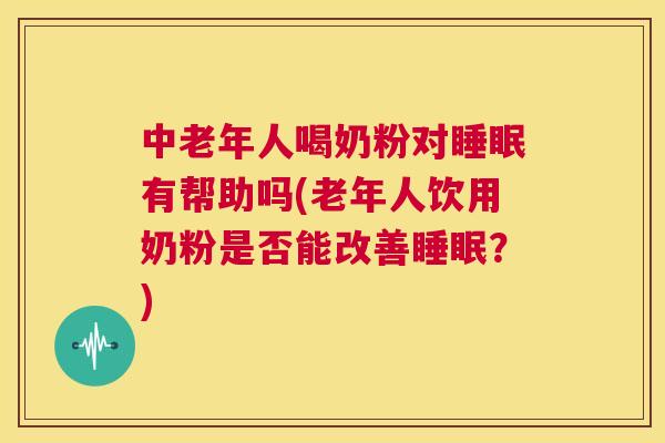 中老年人喝奶粉对睡眠有帮助吗(老年人饮用奶粉是否能改善睡眠？)