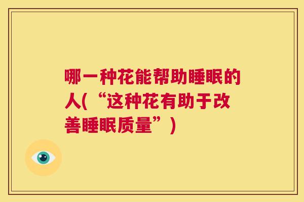 哪一种花能帮助睡眠的人(“这种花有助于改善睡眠质量”)