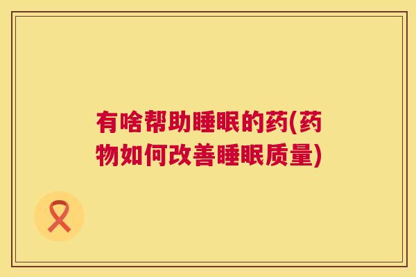 有啥帮助睡眠的药(药物如何改善睡眠质量)