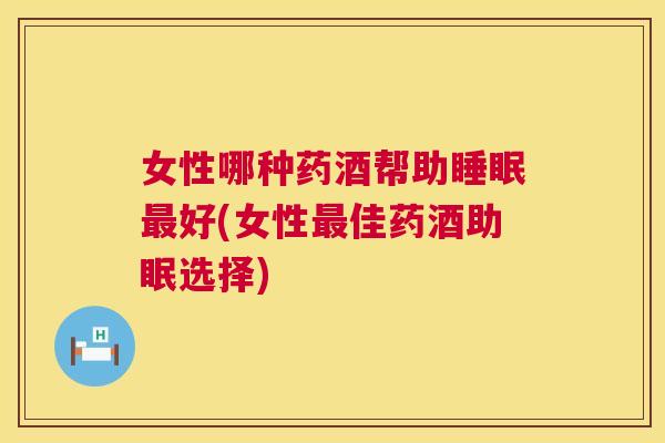 女性哪种药酒帮助睡眠最好(女性最佳药酒助眠选择)