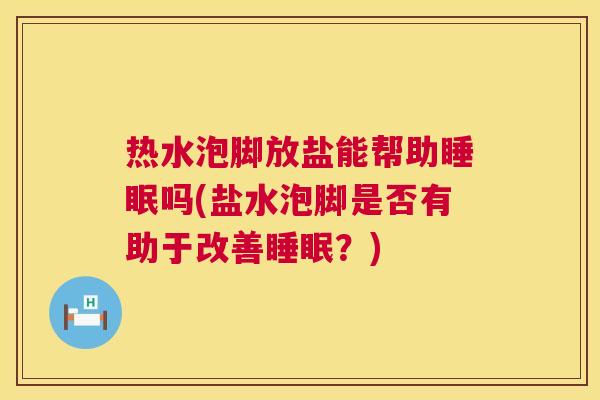 热水泡脚放盐能帮助睡眠吗(盐水泡脚是否有助于改善睡眠？)