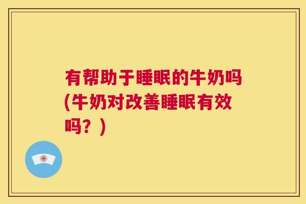 有帮助于睡眠的牛奶吗(牛奶对改善睡眠有效吗？)